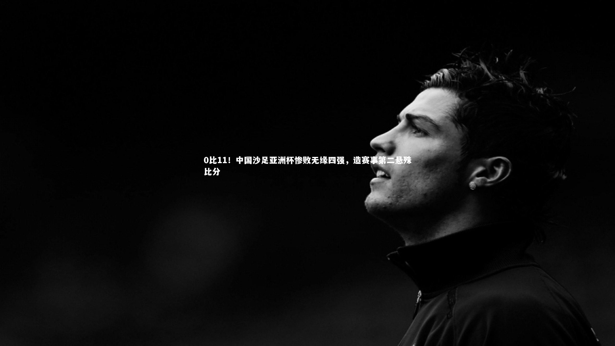 球王会官网：0比11！中国沙足亚洲杯惨败无缘四强，造赛事第二悬殊比分