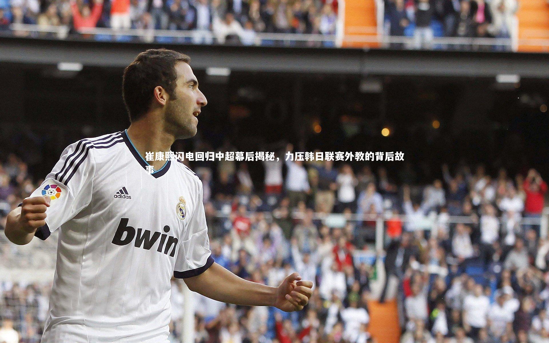球王会官网：崔康熙闪电回归中超幕后揭秘，力压韩日联赛外教的背后故事