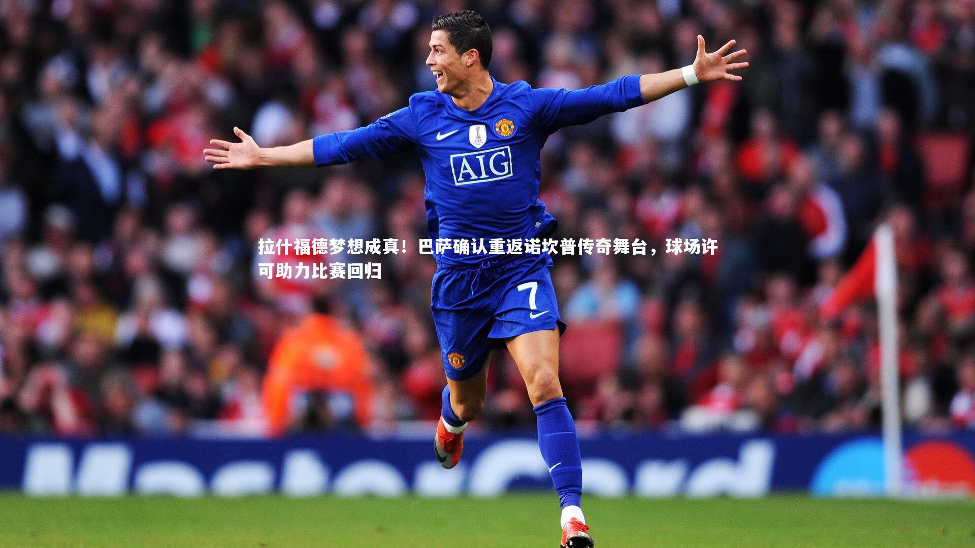 拉什福德梦想成真！巴萨确认重返诺坎普传奇舞台，球场许可助力比赛回归