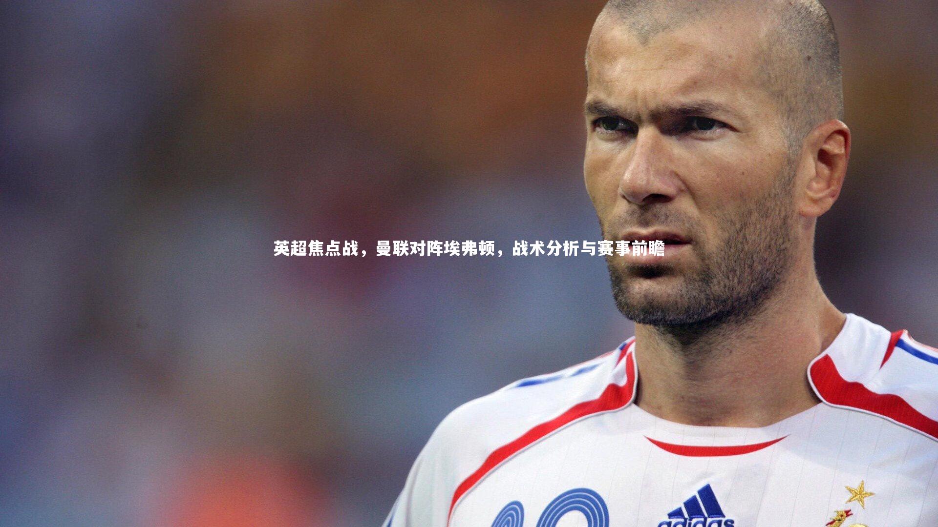 球王会体育_英超焦点战，曼联对阵埃弗顿，战术分析与赛事前瞻